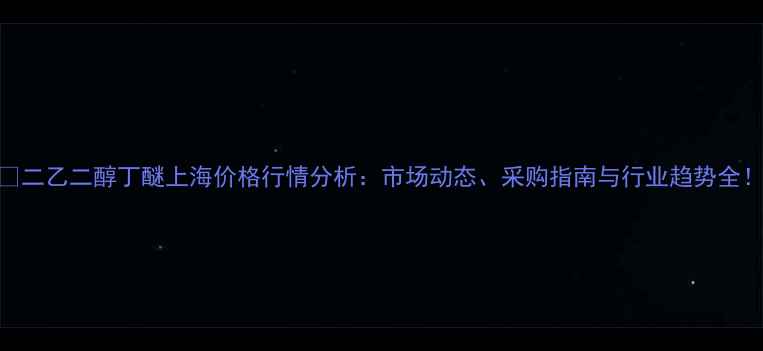 图片 🔍二乙二醇丁醚上海价格行情分析：市场动态、采购指南与行业趋势全！