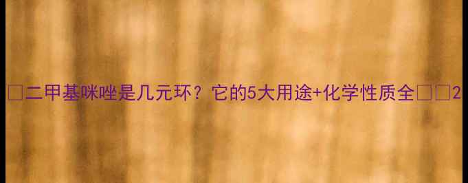 图片 🔍二甲基咪唑是几元环？它的5大用途+化学性质全🔬✨2
