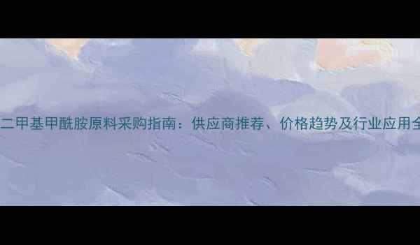 图片 🔍二甲基甲酰胺原料采购指南：供应商推荐、价格趋势及行业应用全1