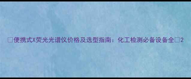 图片 🔍便携式X荧光光谱仪价格及选型指南：化工检测必备设备全🔍2