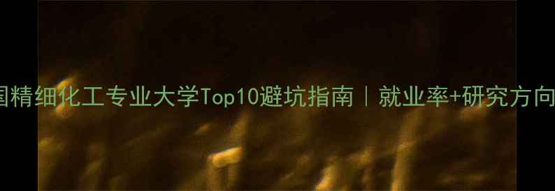 图片 🔍全国精细化工专业大学Top10避坑指南｜就业率+研究方向全🔥2