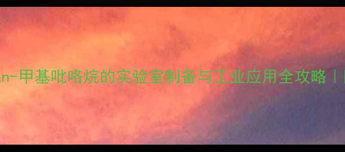 图片 🔍化工必看溴化n-甲基吡咯烷的实验室制备与工业应用全攻略｜附安全操作指南