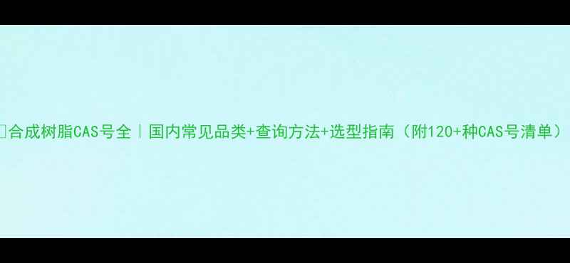 图片 🔍合成树脂CAS号全｜国内常见品类+查询方法+选型指南（附120+种CAS号清单）2