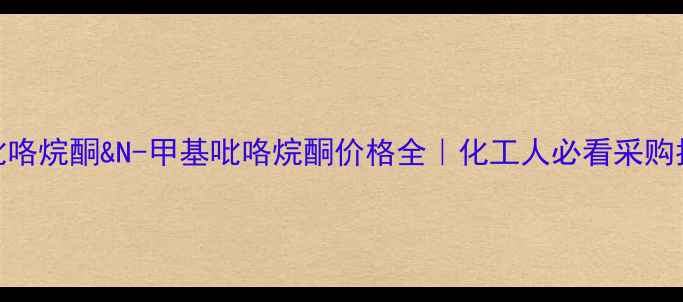 图片 🔍吡咯烷酮&N-甲基吡咯烷酮价格全｜化工人必看采购指南