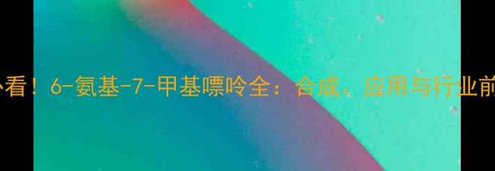 图片 🔍必看！6-氨基-7-甲基嘌呤全：合成、应用与行业前景1