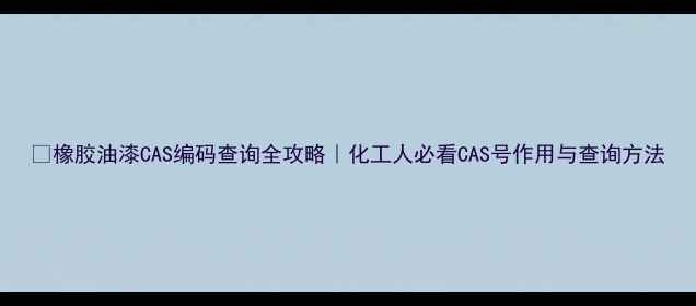 图片 🔍橡胶油漆CAS编码查询全攻略｜化工人必看CAS号作用与查询方法