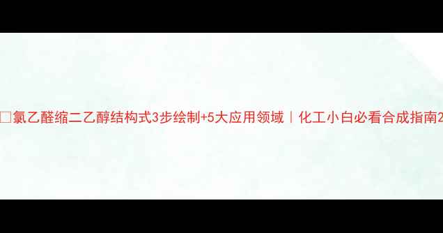 图片 🔍氯乙醛缩二乙醇结构式3步绘制+5大应用领域｜化工小白必看合成指南2