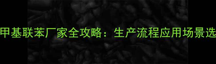 图片 🔍江苏二氯甲基联苯厂家全攻略：生产流程应用场景选厂避坑指南