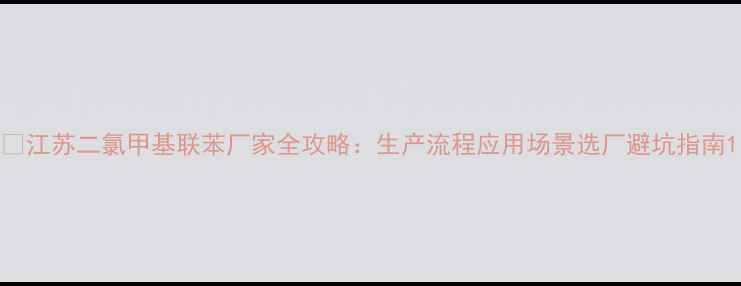 图片 🔍江苏二氯甲基联苯厂家全攻略：生产流程应用场景选厂避坑指南1