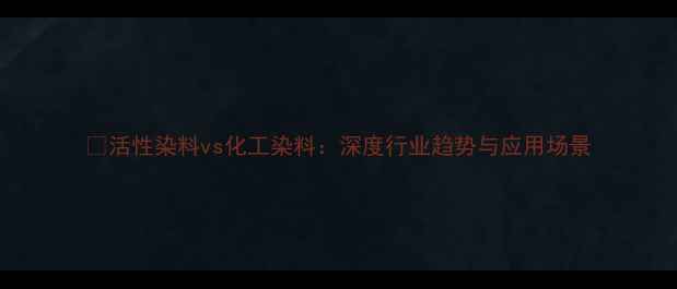 图片 🔍活性染料vs化工染料：深度行业趋势与应用场景