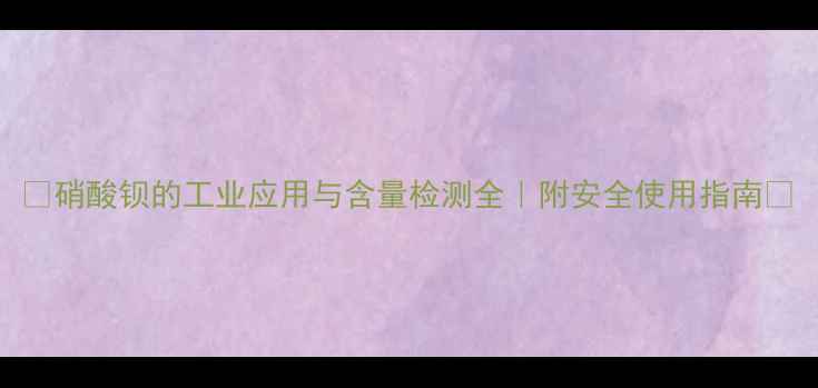 图片 🔍硝酸钡的工业应用与含量检测全｜附安全使用指南🔬