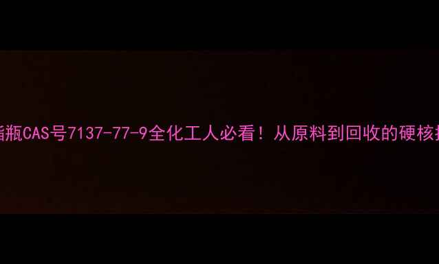 图片 🔍聚酯瓶CAS号7137-77-9全化工人必看！从原料到回收的硬核指南✨