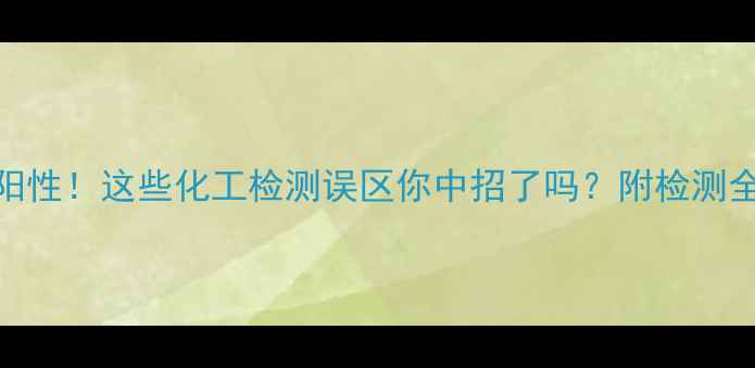 图片 🔍过氧化氢阳性阳性！这些化工检测误区你中招了吗？附检测全流程+避坑指南1
