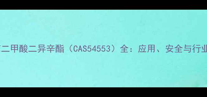图片 🔍邻苯二甲酸二异辛酯（CAS54553）全：应用、安全与行业趋势1