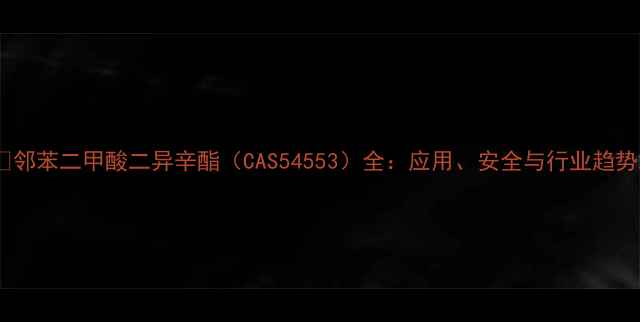 图片 🔍邻苯二甲酸二异辛酯（CAS54553）全：应用、安全与行业趋势2