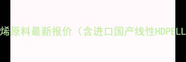 图片 🔥10月25日PE聚乙烯原料最新报价（含进口国产线性HDPELLDPE详细分析）🔥1