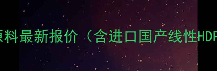 图片 🔥10月25日PE聚乙烯原料最新报价（含进口国产线性HDPELLDPE详细分析）🔥2