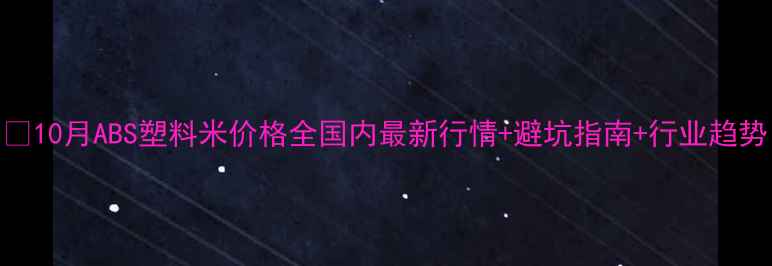 图片 🔥10月ABS塑料米价格全国内最新行情+避坑指南+行业趋势