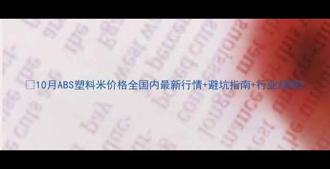 图片 🔥10月ABS塑料米价格全国内最新行情+避坑指南+行业趋势2