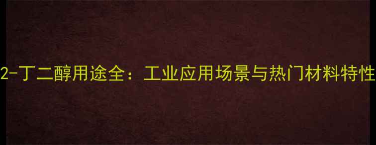 图片 🔥12-丁二醇用途全：工业应用场景与热门材料特性🔥2