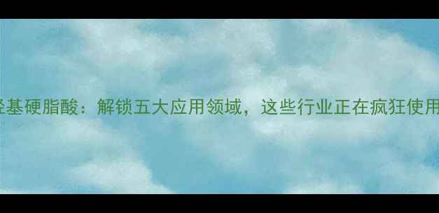 图片 🔥12羟基硬脂酸：解锁五大应用领域，这些行业正在疯狂使用！✨2