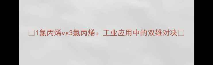 图片 🔥1氯丙烯vs3氯丙烯：工业应用中的双雄对决🔥