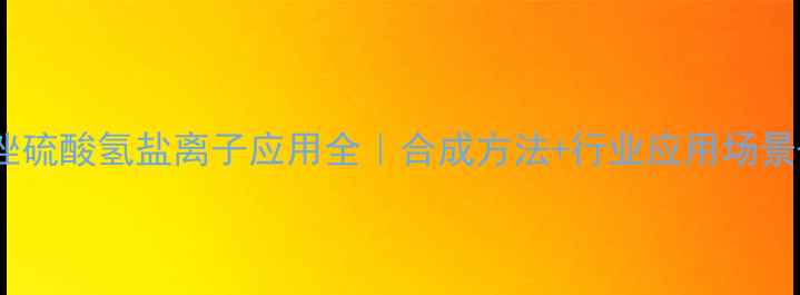 图片 🔥1甲基咪唑硫酸氢盐离子应用全｜合成方法+行业应用场景+注意事项2