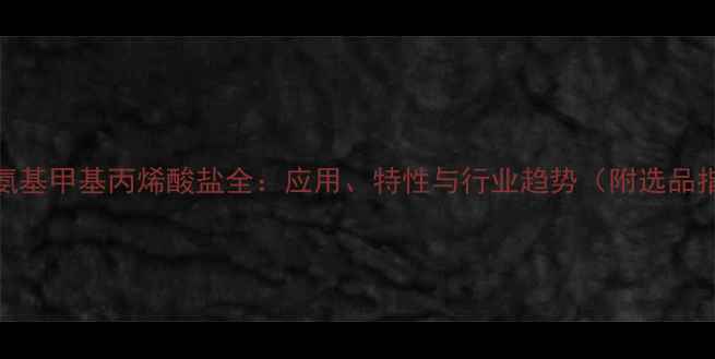 图片 🔥2-氨基甲基丙烯酸盐全：应用、特性与行业趋势（附选品指南）
