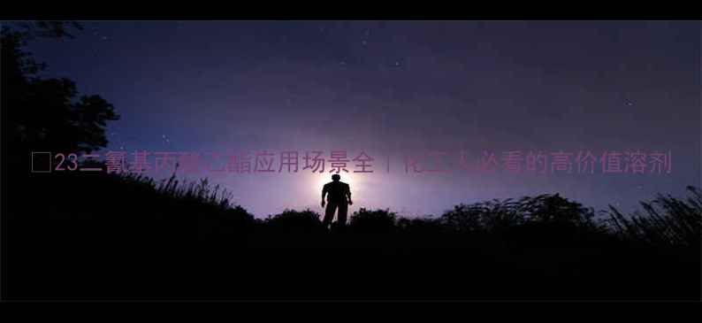 图片 🔥23二氰基丙酸乙酯应用场景全｜化工人必看的高价值溶剂