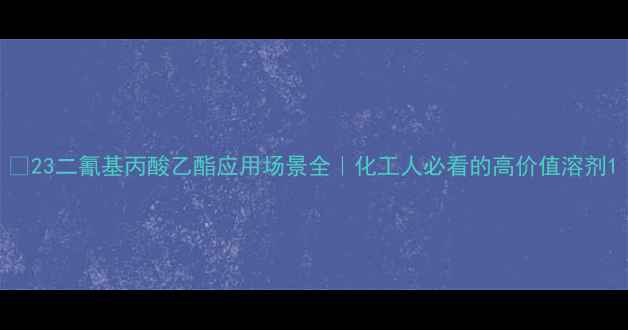 图片 🔥23二氰基丙酸乙酯应用场景全｜化工人必看的高价值溶剂1