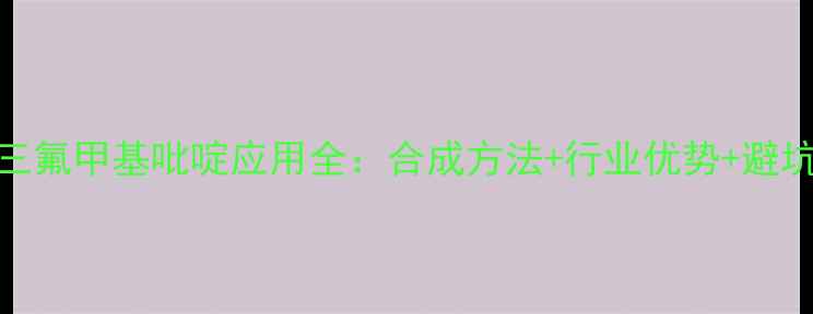 图片 🔥2氟4三氟甲基吡啶应用全：合成方法+行业优势+避坑指南🔥