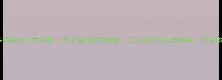 图片 🔥2甲基丙烷分子式深度｜异丁烷的化学结构、工业应用与安全指南（附实验图解）