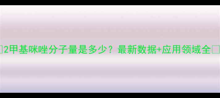 图片 🔥2甲基咪唑分子量是多少？最新数据+应用领域全🔥2