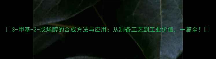 图片 🔥3-甲基-2-戊烯醇的合成方法与应用：从制备工艺到工业价值，一篇全！🔥