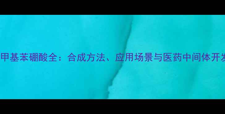 图片 🔥3-羟甲基苯硼酸全：合成方法、应用场景与医药中间体开发指南2