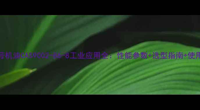 图片 🔥32号机油CAS9002-86-8工业应用全：性能参数+选型指南+使用技巧