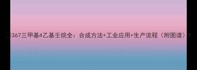 图片 🔥367三甲基4乙基壬烷全：合成方法+工业应用+生产流程（附图谱）1