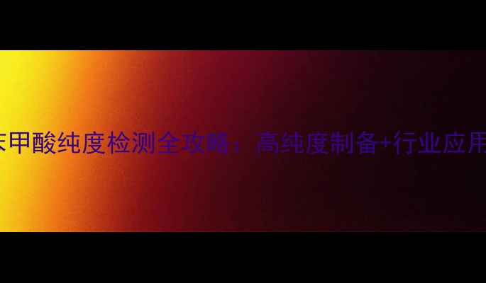 图片 🔥3甲基2硝基苯甲酸纯度检测全攻略：高纯度制备+行业应用+常见问题解答