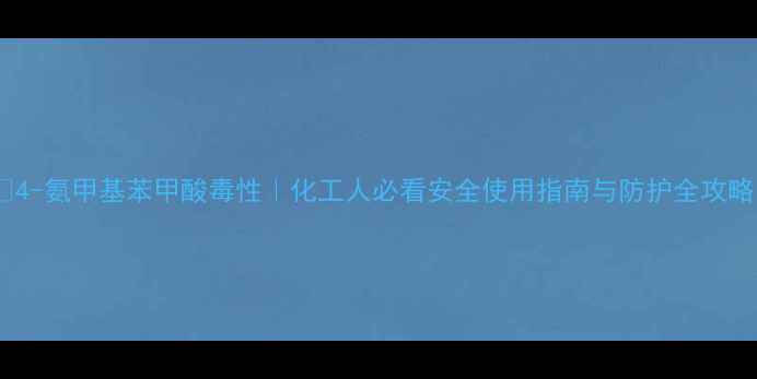 图片 🔥4-氨甲基苯甲酸毒性｜化工人必看安全使用指南与防护全攻略1