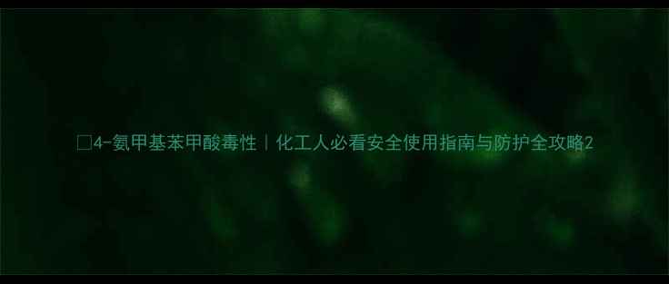 图片 🔥4-氨甲基苯甲酸毒性｜化工人必看安全使用指南与防护全攻略2