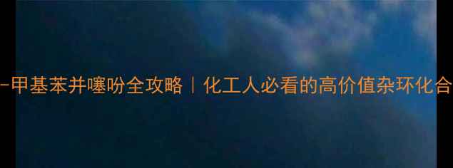 图片 🔥4-甲基苯并噻吩全攻略｜化工人必看的高价值杂环化合物2