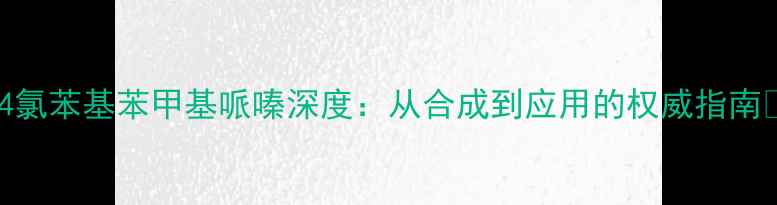 图片 🔥4氯苯基苯甲基哌嗪深度：从合成到应用的权威指南💡2