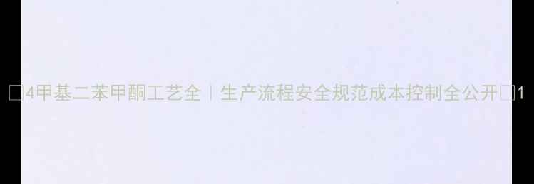 图片 🔥4甲基二苯甲酮工艺全｜生产流程安全规范成本控制全公开🔥1