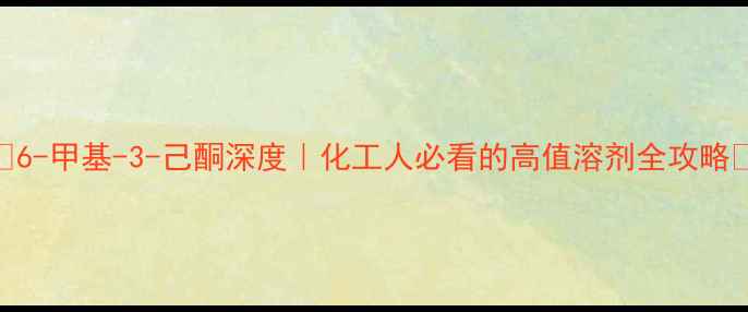 图片 🔥6-甲基-3-己酮深度｜化工人必看的高值溶剂全攻略💡