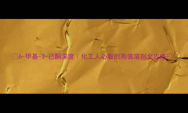 图片 🔥6-甲基-3-己酮深度｜化工人必看的高值溶剂全攻略💡1
