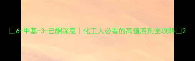 图片 🔥6-甲基-3-己酮深度｜化工人必看的高值溶剂全攻略💡2