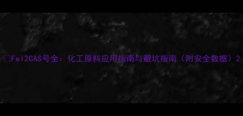 图片 🔥FeI2CAS号全：化工原料应用指南与避坑指南（附安全数据）2