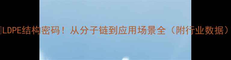 图片 🔥LDPE结构密码！从分子链到应用场景全（附行业数据）2