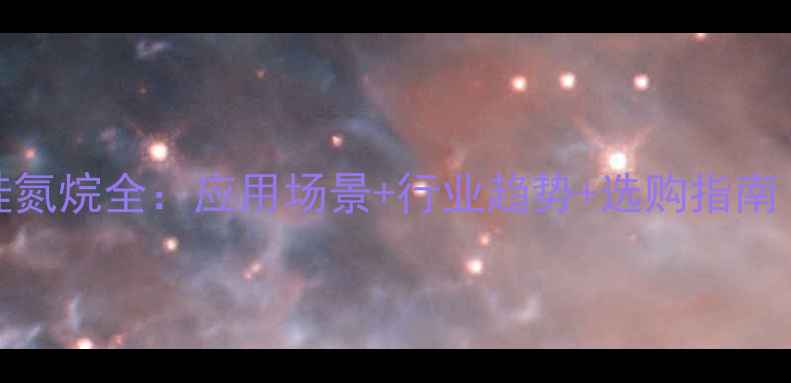 图片 🔥MM六甲基二硅氮烷全：应用场景+行业趋势+选购指南（附实验数据）