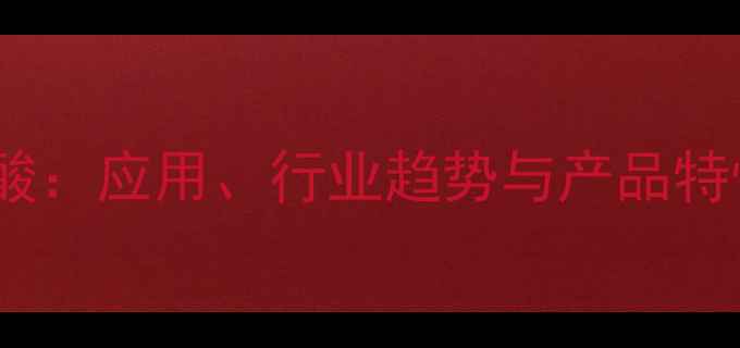 图片 🔥N羟甲基丙烯酰胺酸：应用、行业趋势与产品特性全（附选型指南）